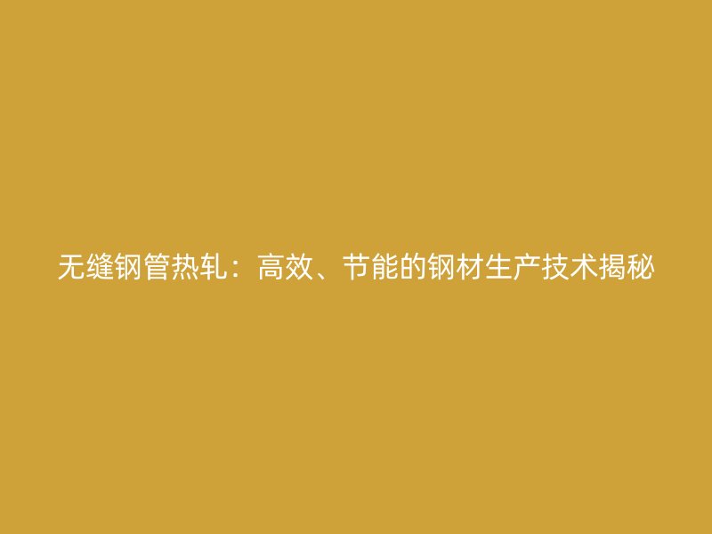 無縫鋼管熱軋：高效、節(jié)能的鋼材生產技術揭秘