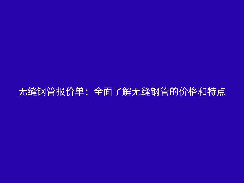無縫鋼管報(bào)價(jià)單：全面了解無縫鋼管的價(jià)格和特點(diǎn)
