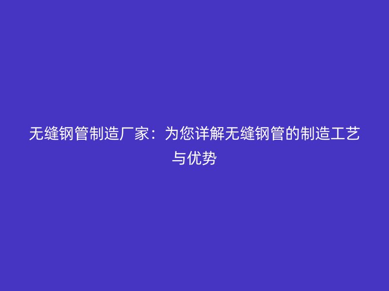 無(wú)縫鋼管制造廠家：為您詳解無(wú)縫鋼管的制造工藝與優(yōu)勢(shì)