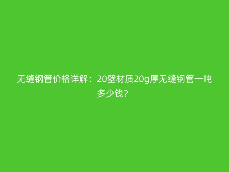 無(wú)縫鋼管價(jià)格詳解：20壁材質(zhì)20g厚無(wú)縫鋼管一噸多少錢(qián)？