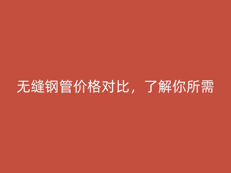 無縫鋼管價格對比，了解你所需