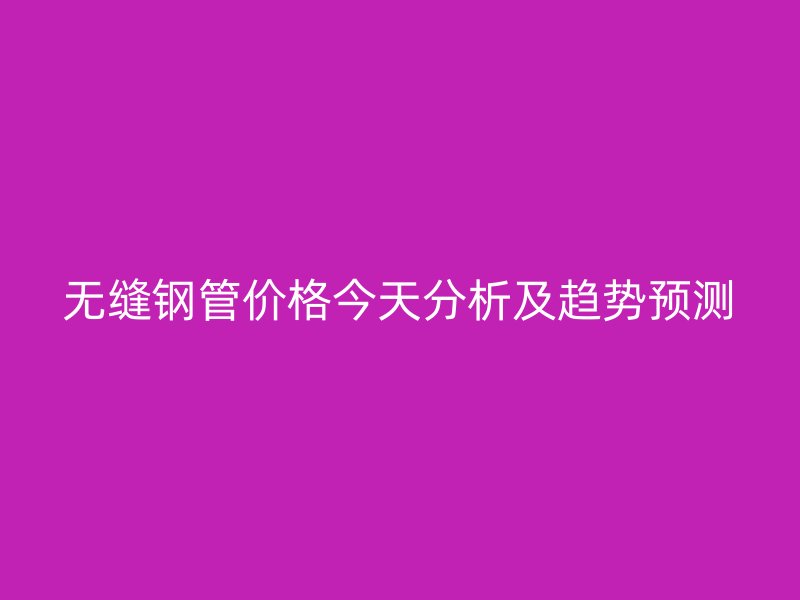 無(wú)縫鋼管價(jià)格今天分析及趨勢(shì)預(yù)測(cè)