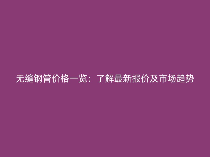 無縫鋼管價格一覽：了解最新報價及市場趨勢