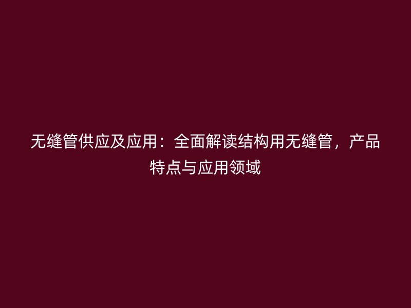 無(wú)縫管供應(yīng)及應(yīng)用：全面解讀結(jié)構(gòu)用無(wú)縫管，產(chǎn)品特點(diǎn)與應(yīng)用領(lǐng)域