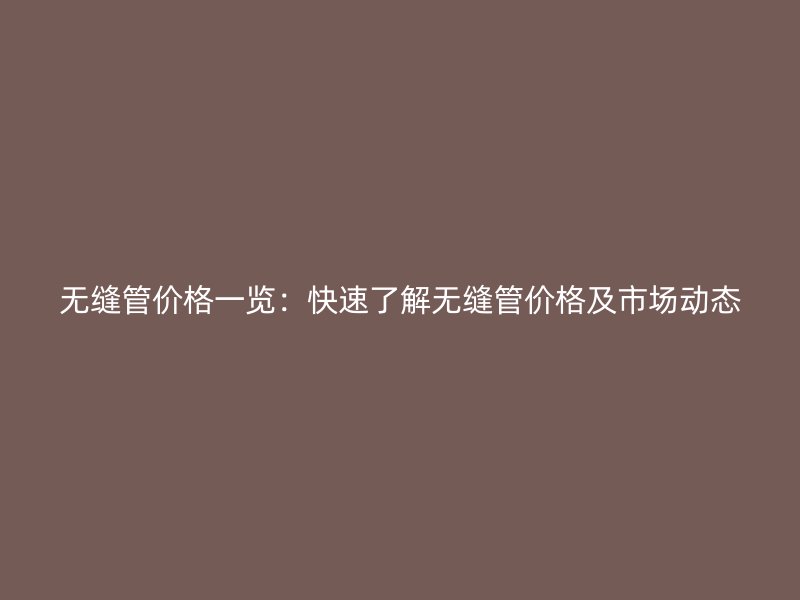 無縫管價格一覽：快速了解無縫管價格及市場動態(tài)