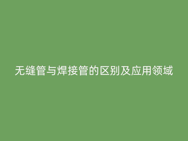 無縫管與焊接管的區(qū)別及應(yīng)用領(lǐng)域