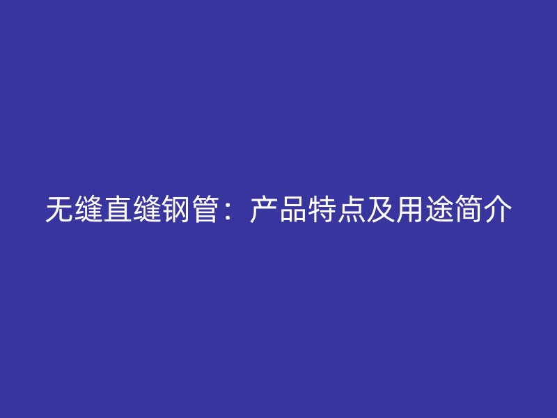 無縫直縫鋼管：產(chǎn)品特點(diǎn)及用途簡(jiǎn)介