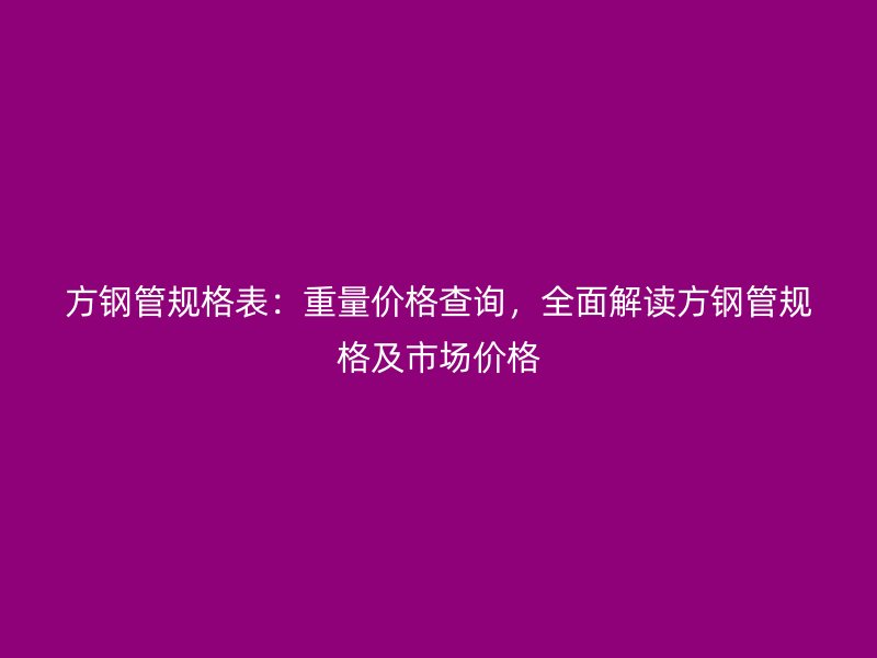 方鋼管規(guī)格表：重量價格查詢，全面解讀方鋼管規(guī)格及市場價格
