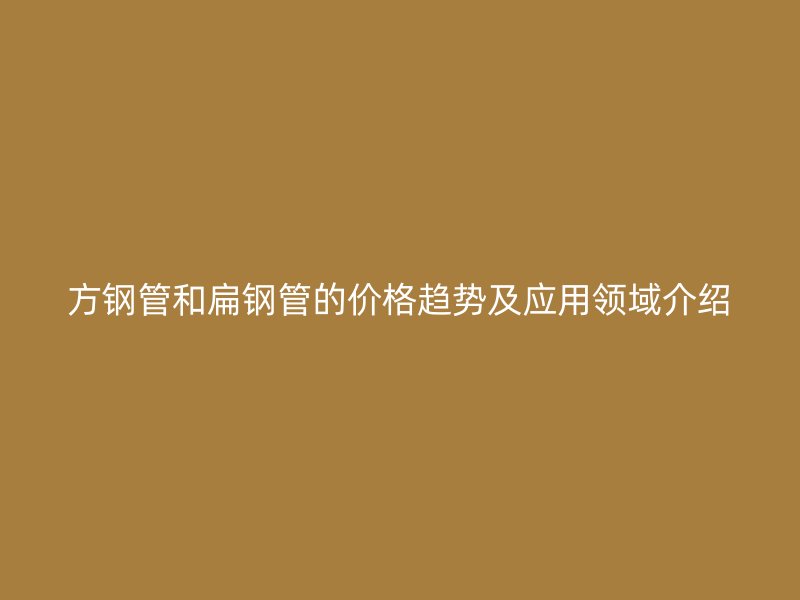 方鋼管和扁鋼管的價格趨勢及應(yīng)用領(lǐng)域介紹
