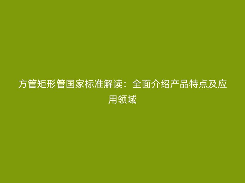 方管矩形管國家標(biāo)準(zhǔn)解讀：全面介紹產(chǎn)品特點(diǎn)及應(yīng)用領(lǐng)域