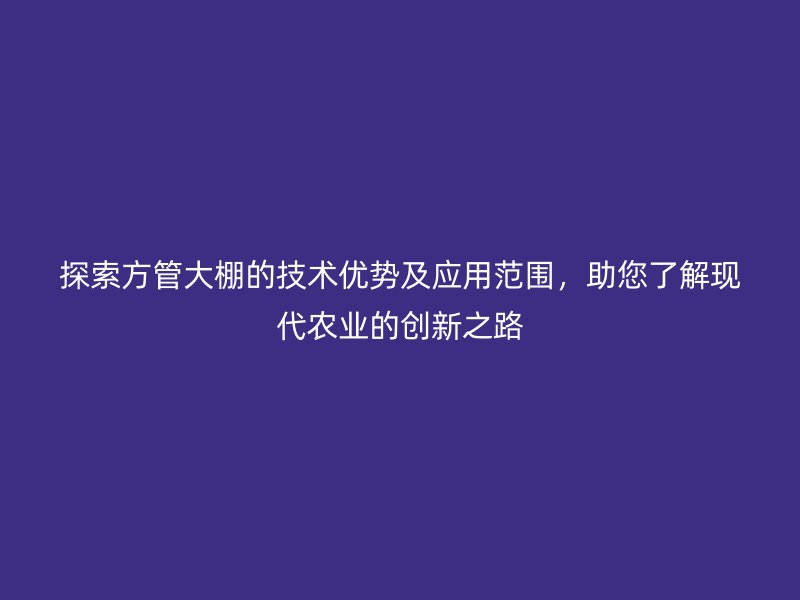 探索方管大棚的技術優(yōu)勢及應用范圍，助您了解現代農業(yè)的創(chuàng)新之路