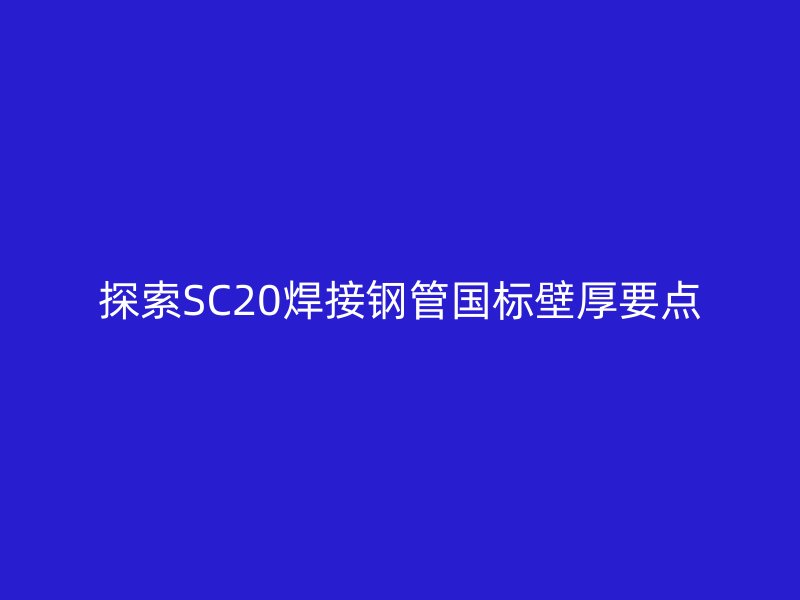 探索SC20焊接鋼管?chē)?guó)標(biāo)壁厚要點(diǎn)