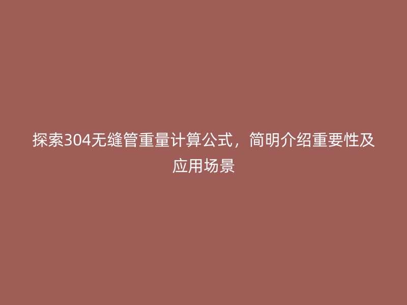 探索304無縫管重量計算公式，簡明介紹重要性及應用場景