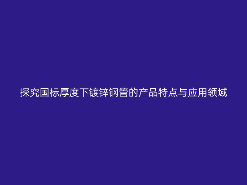探究國標(biāo)厚度下鍍鋅鋼管的產(chǎn)品特點(diǎn)與應(yīng)用領(lǐng)域