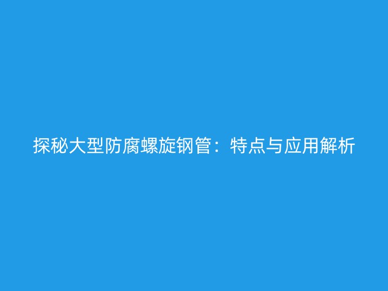 探秘大型防腐螺旋鋼管：特點與應(yīng)用解析