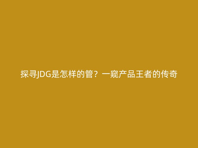 探尋JDG是怎樣的管？一窺產(chǎn)品王者的傳奇