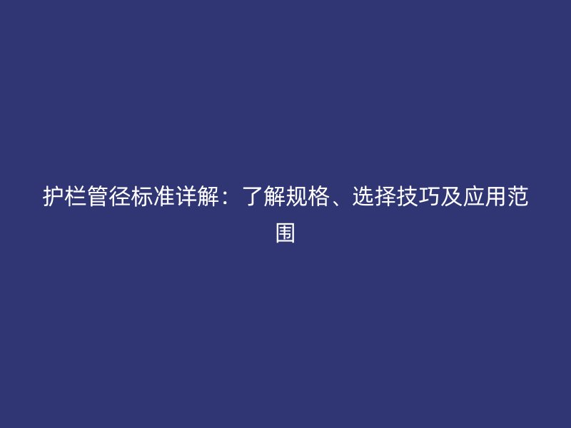 護(hù)欄管徑標(biāo)準(zhǔn)詳解：了解規(guī)格、選擇技巧及應(yīng)用范圍
