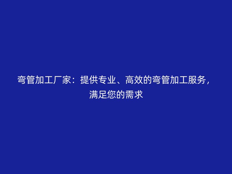 彎管加工廠家：提供專業(yè)、高效的彎管加工服務，滿足您的需求