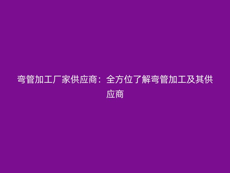 彎管加工廠家供應(yīng)商：全方位了解彎管加工及其供應(yīng)商