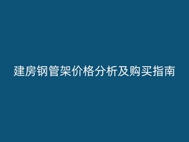 建房鋼管架價格分析及購買指南