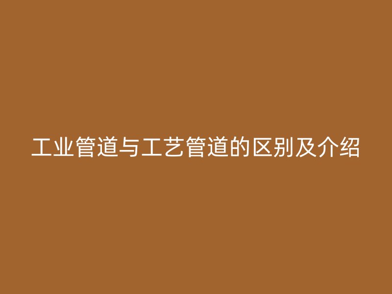 工業(yè)管道與工藝管道的區(qū)別及介紹