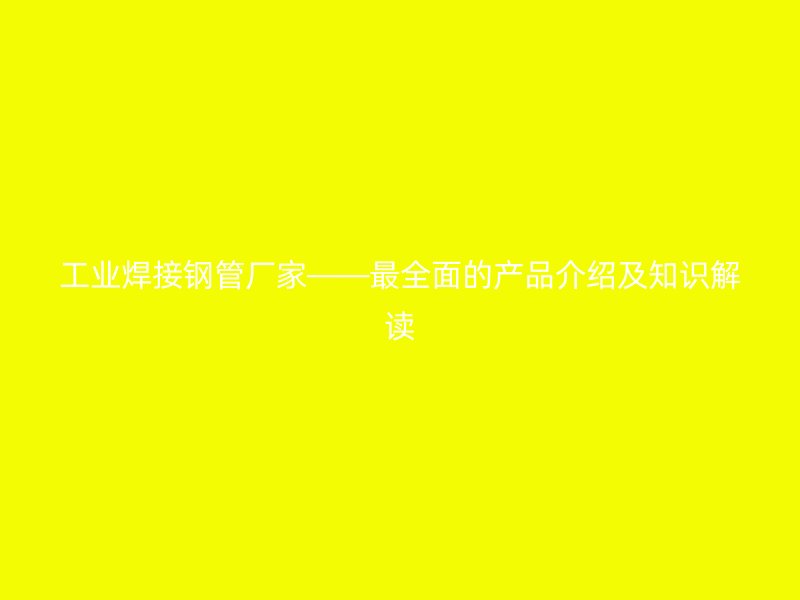 工業(yè)焊接鋼管廠家——最全面的產(chǎn)品介紹及知識(shí)解讀