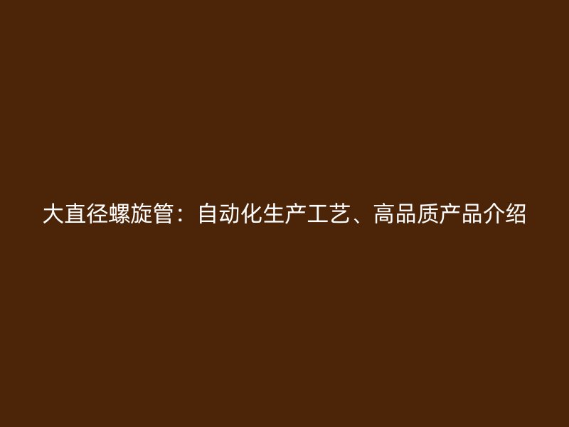 大直徑螺旋管：自動(dòng)化生產(chǎn)工藝、高品質(zhì)產(chǎn)品介紹