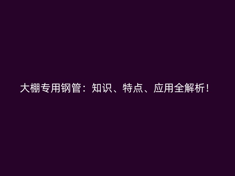 大棚專用鋼管：知識、特點、應用全解析！