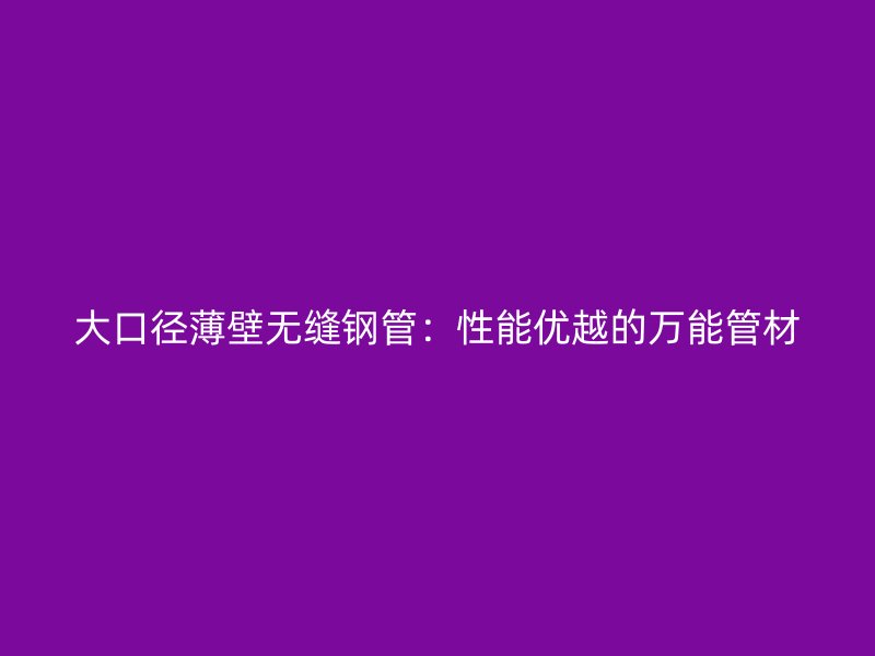 大口徑薄壁無縫鋼管：性能優(yōu)越的萬能管材