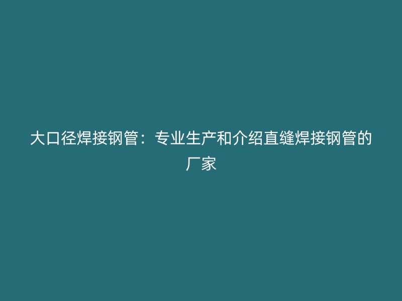 大口徑焊接鋼管：專業(yè)生產(chǎn)和介紹直縫焊接鋼管的廠家