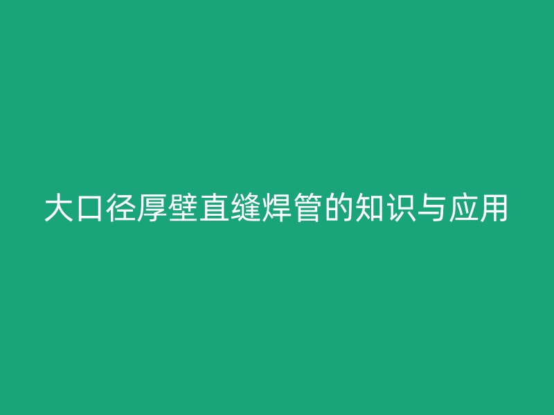 大口徑厚壁直縫焊管的知識(shí)與應(yīng)用