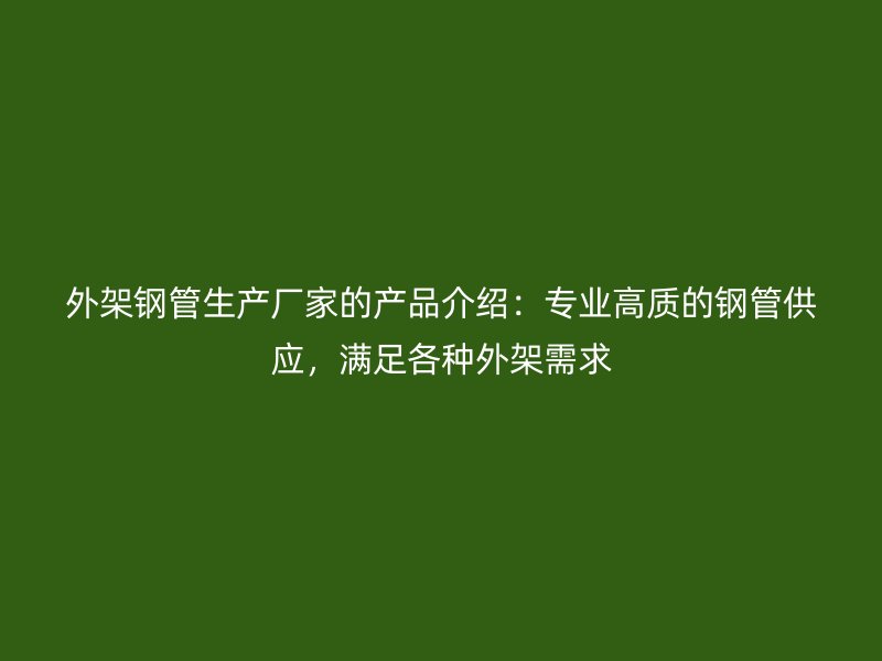 外架鋼管生產廠家的產品介紹：專業(yè)高質的鋼管供應，滿足各種外架需求