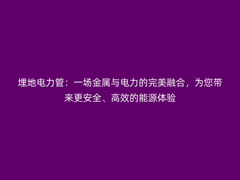 埋地電力管：一場金屬與電力的完美融合，為您帶來更安全、高效的能源體驗