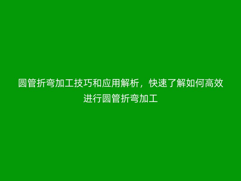 圓管折彎加工技巧和應(yīng)用解析，快速了解如何高效進(jìn)行圓管折彎加工