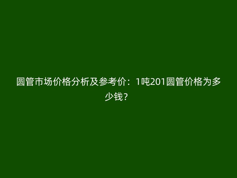 圓管市場價格分析及參考價：1噸201圓管價格為多少錢？