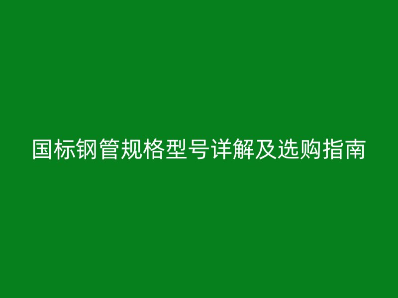 國標(biāo)鋼管規(guī)格型號(hào)詳解及選購指南