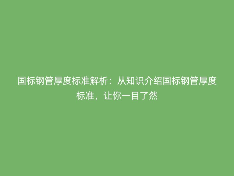 國標鋼管厚度標準解析：從知識介紹國標鋼管厚度標準，讓你一目了然