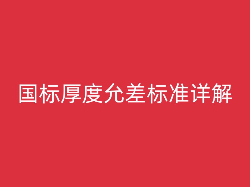 國(guó)標(biāo)厚度允差標(biāo)準(zhǔn)詳解
