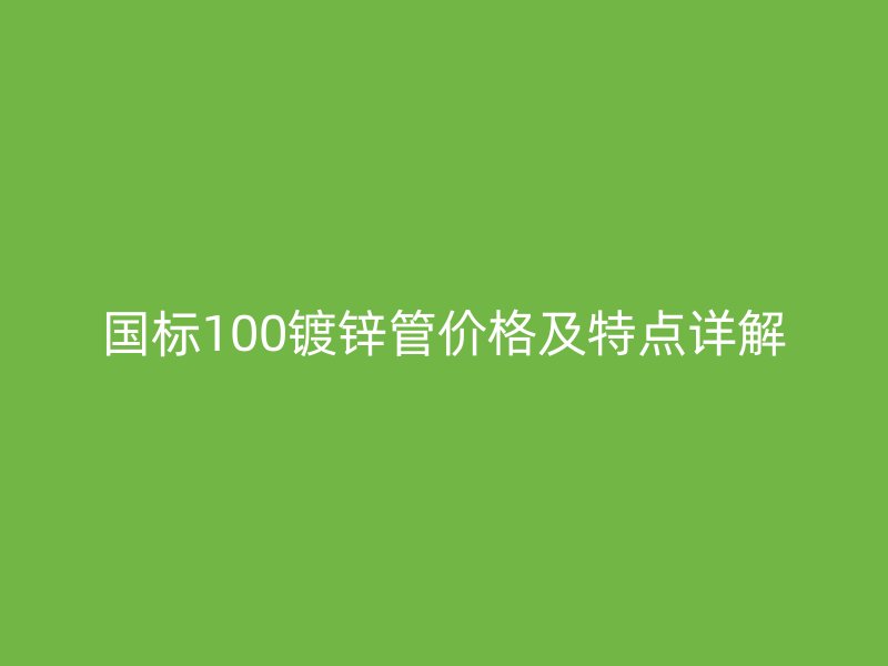 國標100鍍鋅管價格及特點詳解