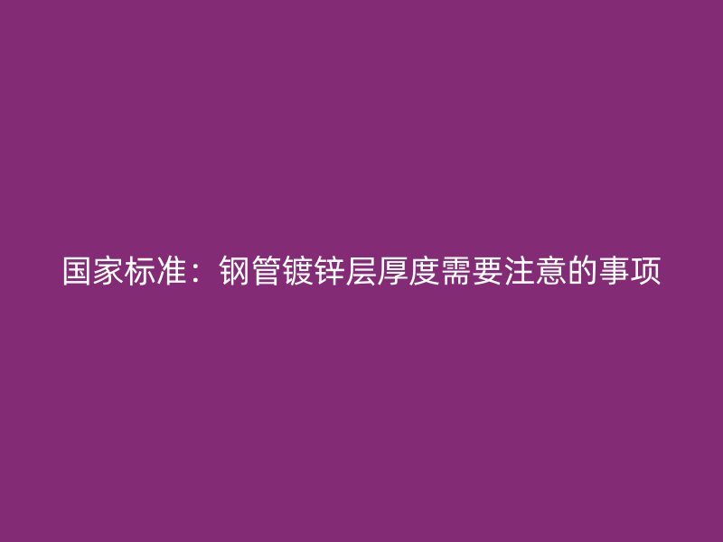 國家標(biāo)準(zhǔn)：鋼管鍍鋅層厚度需要注意的事項(xiàng)