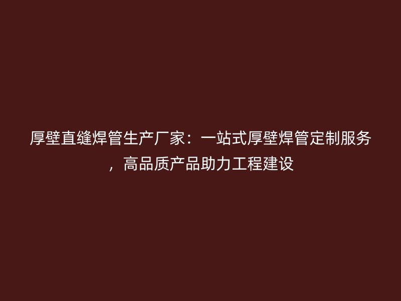 厚壁直縫焊管生產(chǎn)廠家：一站式厚壁焊管定制服務(wù)，高品質(zhì)產(chǎn)品助力工程建設(shè)