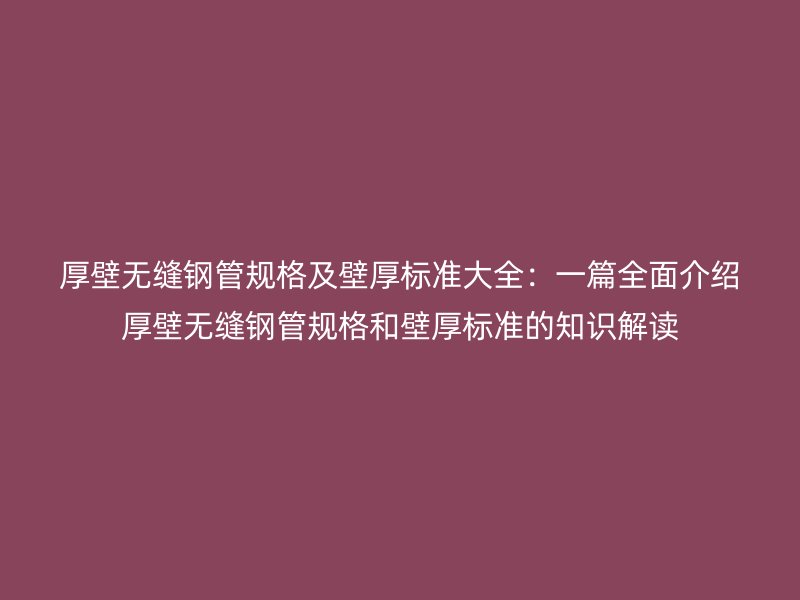 厚壁無(wú)縫鋼管規(guī)格及壁厚標(biāo)準(zhǔn)大全：一篇全面介紹厚壁無(wú)縫鋼管規(guī)格和壁厚標(biāo)準(zhǔn)的知識(shí)解讀