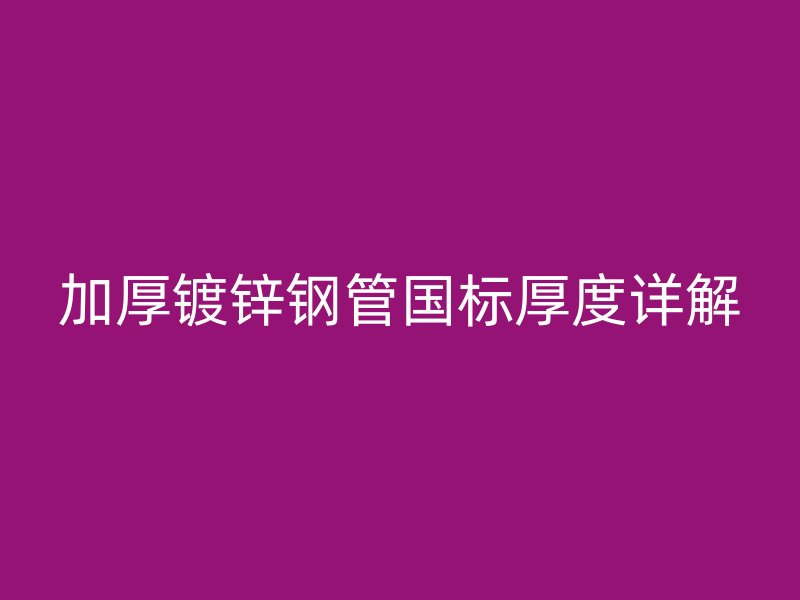 加厚鍍鋅鋼管國標(biāo)厚度詳解