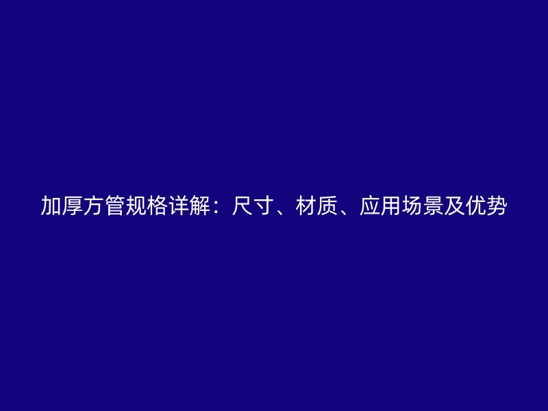 加厚方管規(guī)格詳解：尺寸、材質(zhì)、應(yīng)用場景及優(yōu)勢