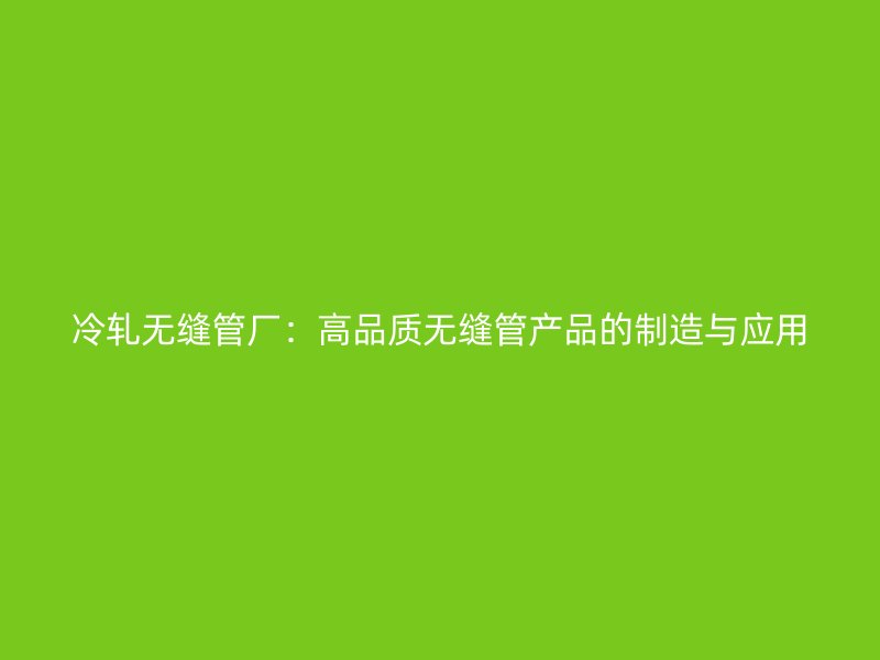 冷軋無(wú)縫管廠：高品質(zhì)無(wú)縫管產(chǎn)品的制造與應(yīng)用