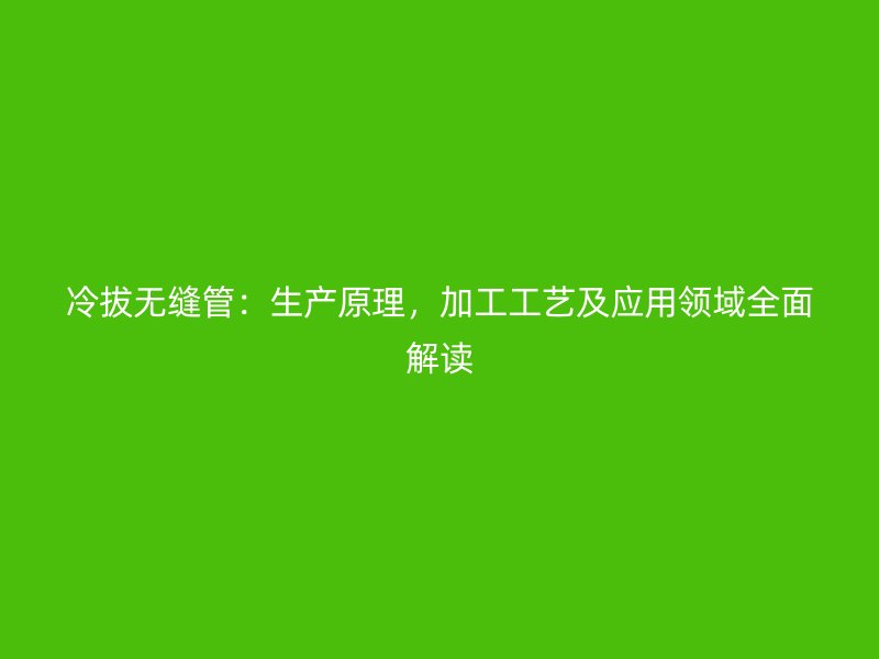 冷拔無縫管：生產原理，加工工藝及應用領域全面解讀