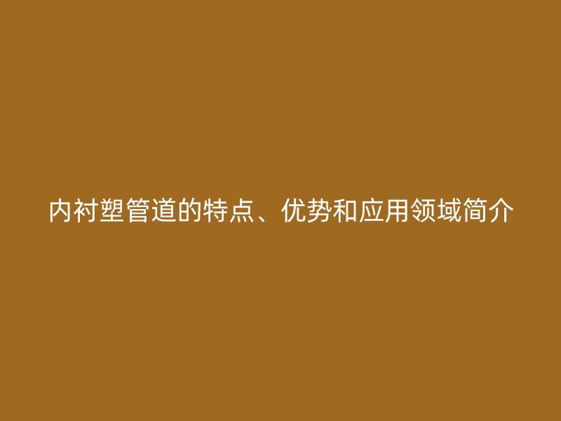 內(nèi)襯塑管道的特點(diǎn)、優(yōu)勢(shì)和應(yīng)用領(lǐng)域簡(jiǎn)介