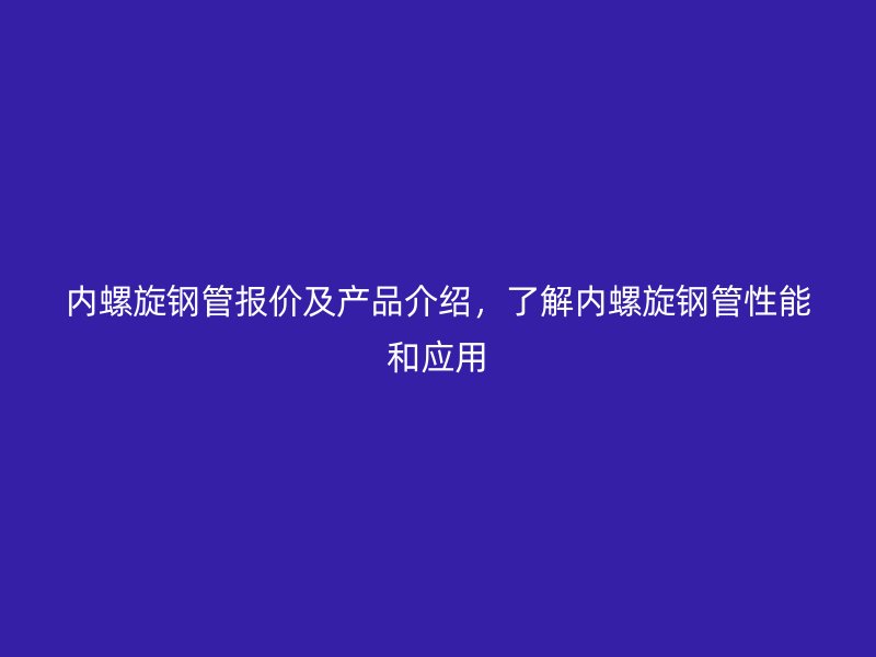 內(nèi)螺旋鋼管報(bào)價(jià)及產(chǎn)品介紹，了解內(nèi)螺旋鋼管性能和應(yīng)用