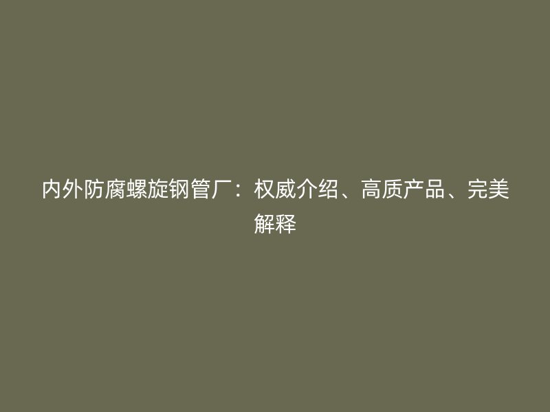 內(nèi)外防腐螺旋鋼管廠：權(quán)威介紹、高質(zhì)產(chǎn)品、完美解釋