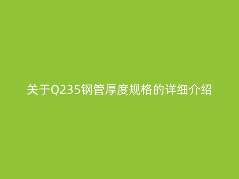 關于Q235鋼管厚度規(guī)格的詳細介紹